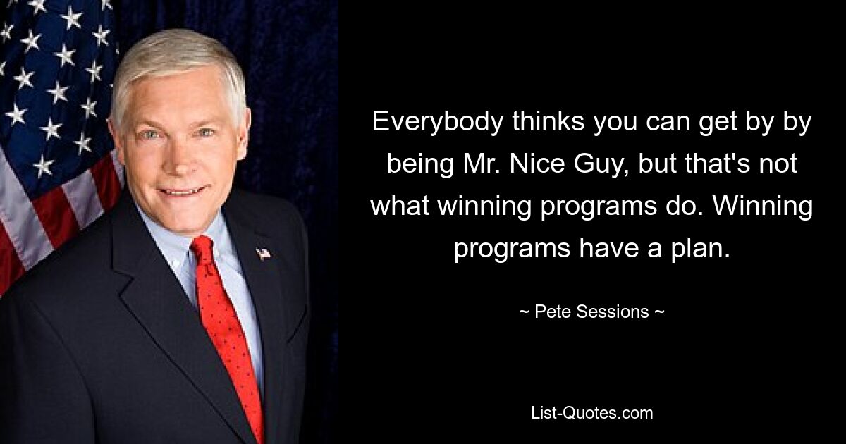 Everybody thinks you can get by by being Mr. Nice Guy, but that's not what winning programs do. Winning programs have a plan. — © Pete Sessions