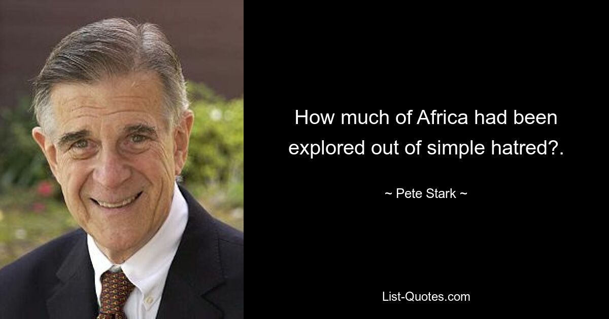 How much of Africa had been explored out of simple hatred?. — © Pete Stark