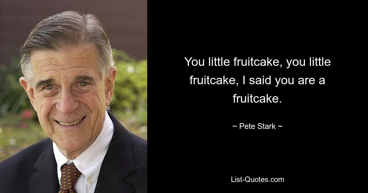 You little fruitcake, you little fruitcake, I said you are a fruitcake. — © Pete Stark