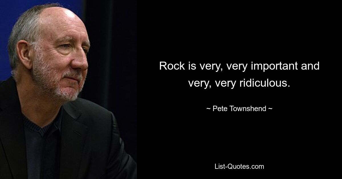 Rock is very, very important and very, very ridiculous. — © Pete Townshend