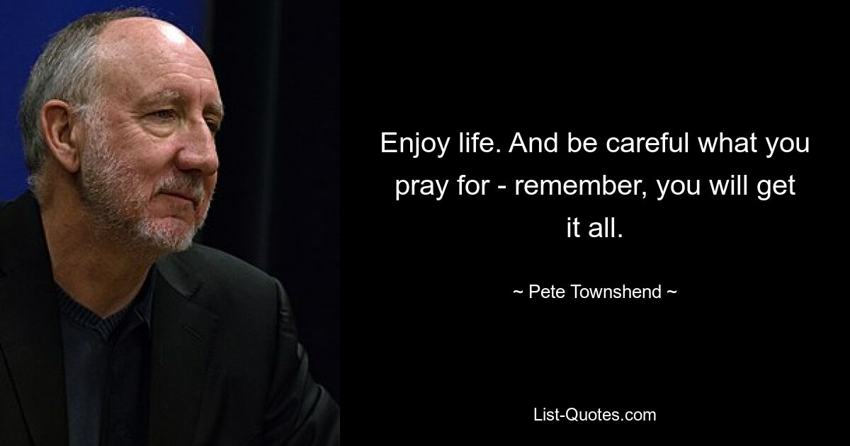 Enjoy life. And be careful what you pray for - remember, you will get it all. — © Pete Townshend