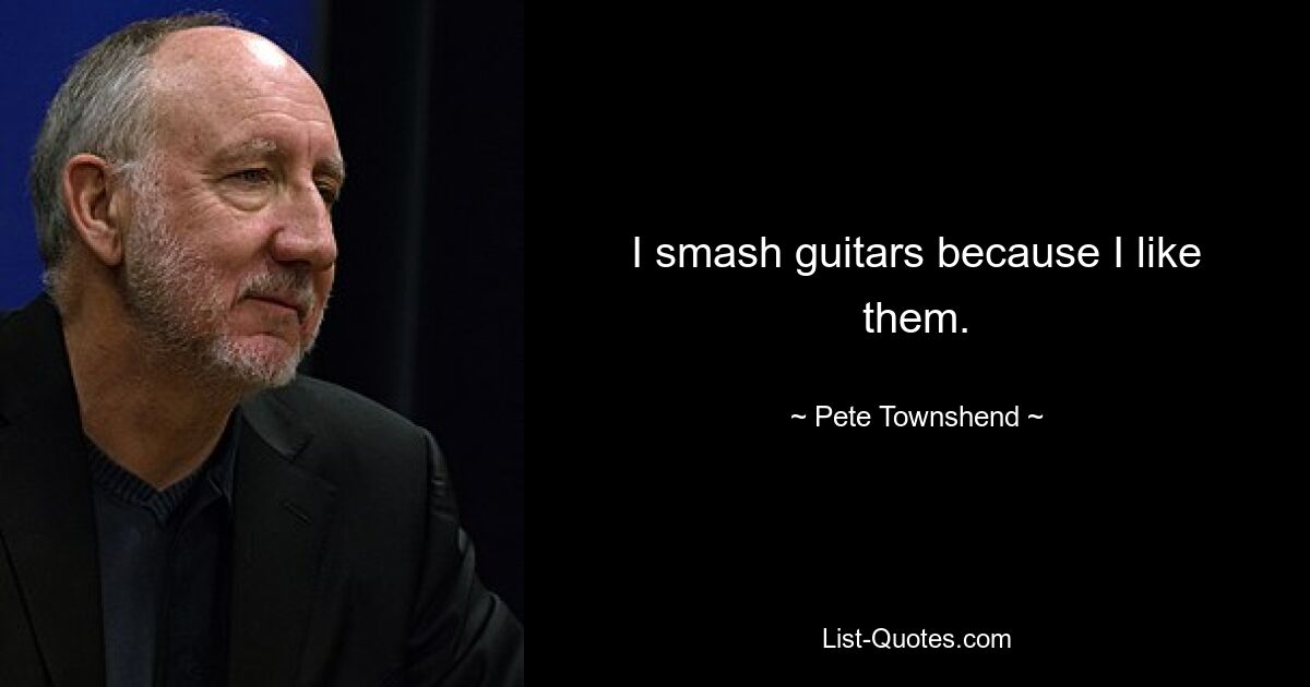 I smash guitars because I like them. — © Pete Townshend