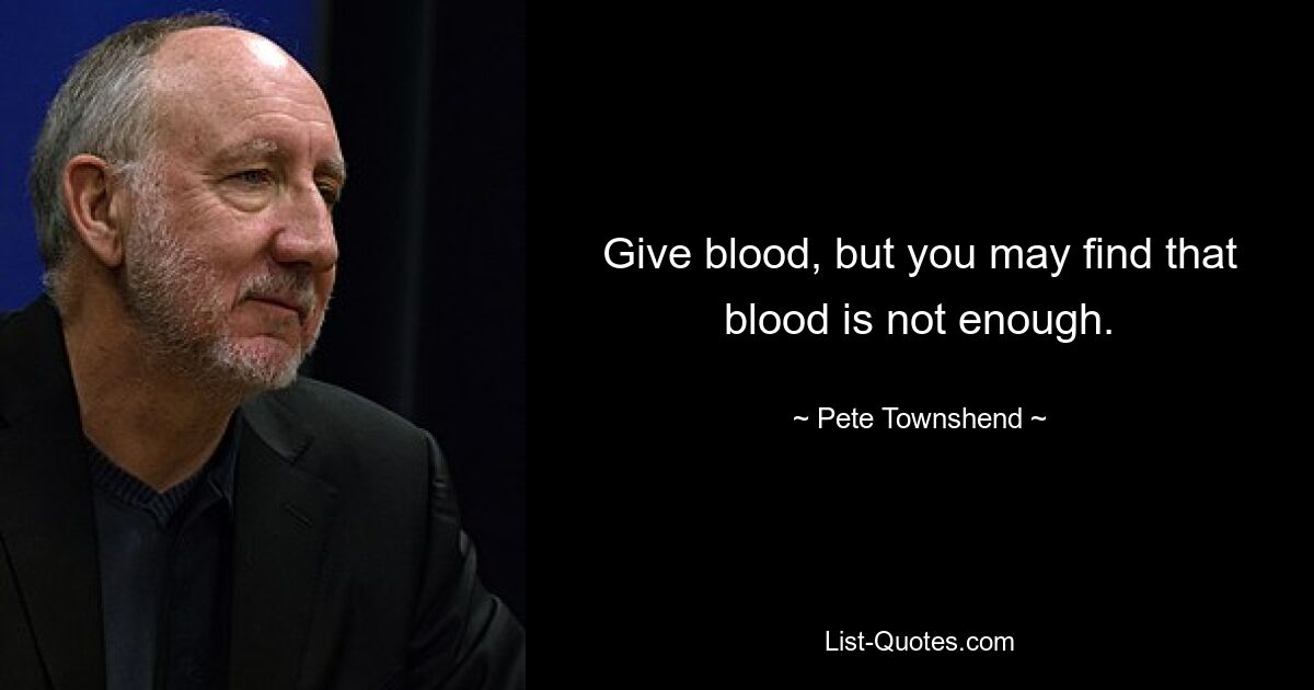 Give blood, but you may find that blood is not enough. — © Pete Townshend