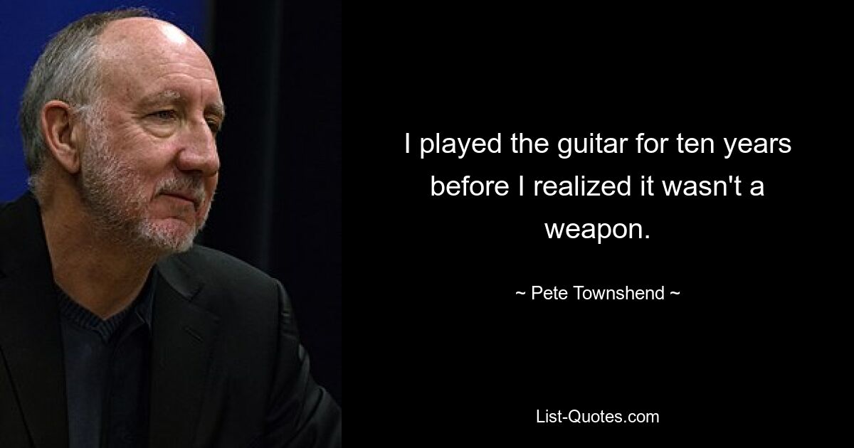 I played the guitar for ten years before I realized it wasn't a weapon. — © Pete Townshend