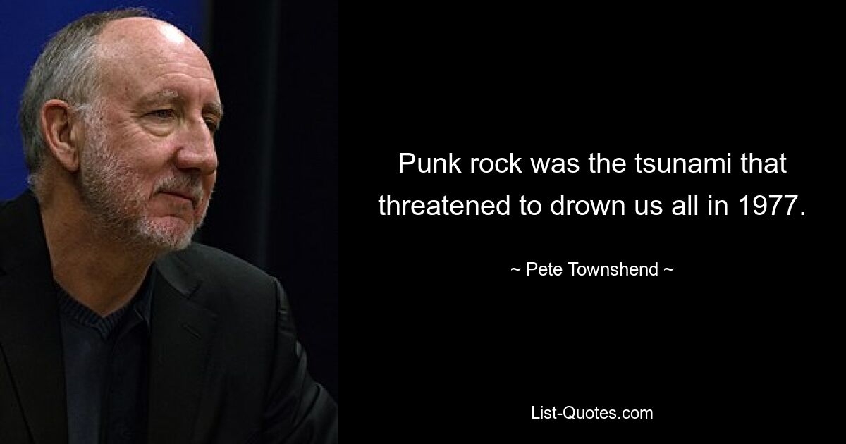 Punk rock was the tsunami that threatened to drown us all in 1977. — © Pete Townshend