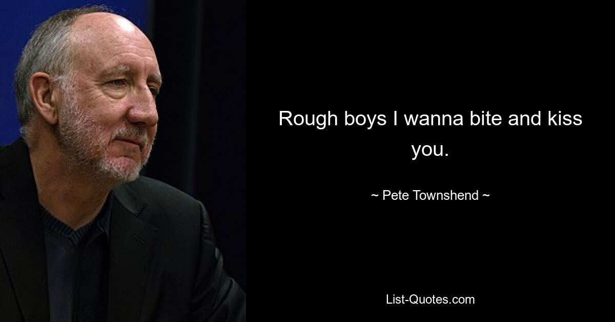 Rough boys I wanna bite and kiss you. — © Pete Townshend