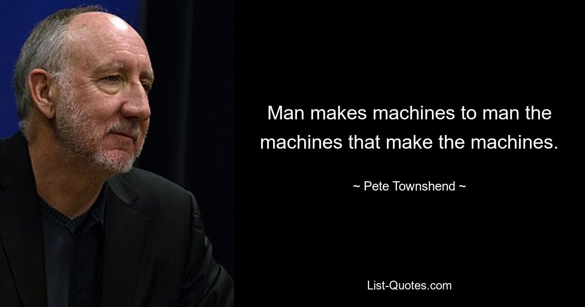 Man makes machines to man the machines that make the machines. — © Pete Townshend