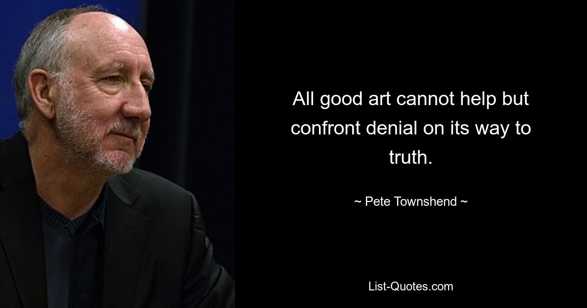 All good art cannot help but confront denial on its way to truth. — © Pete Townshend