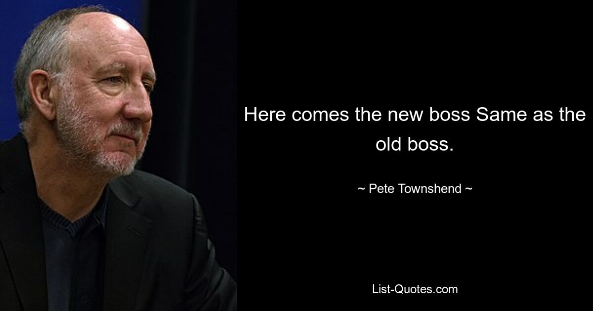 Here comes the new boss Same as the old boss. — © Pete Townshend