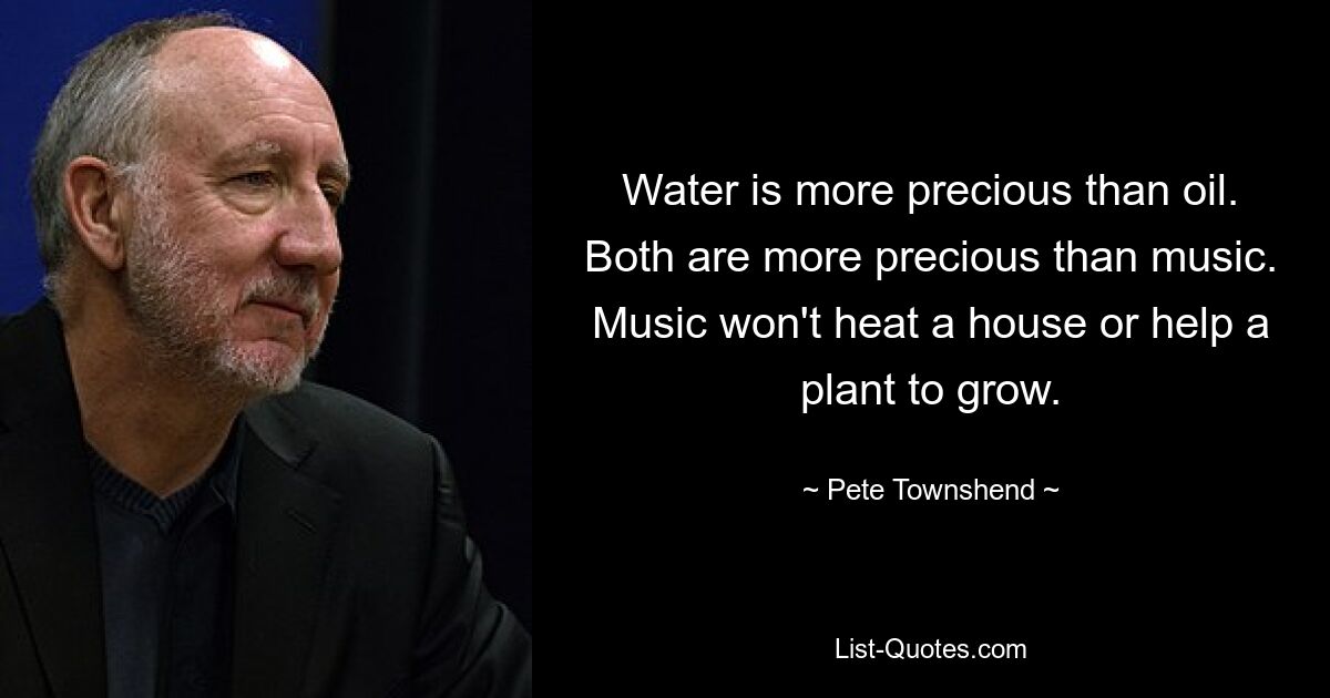 Water is more precious than oil. Both are more precious than music. Music won't heat a house or help a plant to grow. — © Pete Townshend