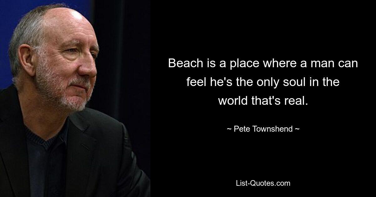 Beach is a place where a man can feel he's the only soul in the world that's real. — © Pete Townshend