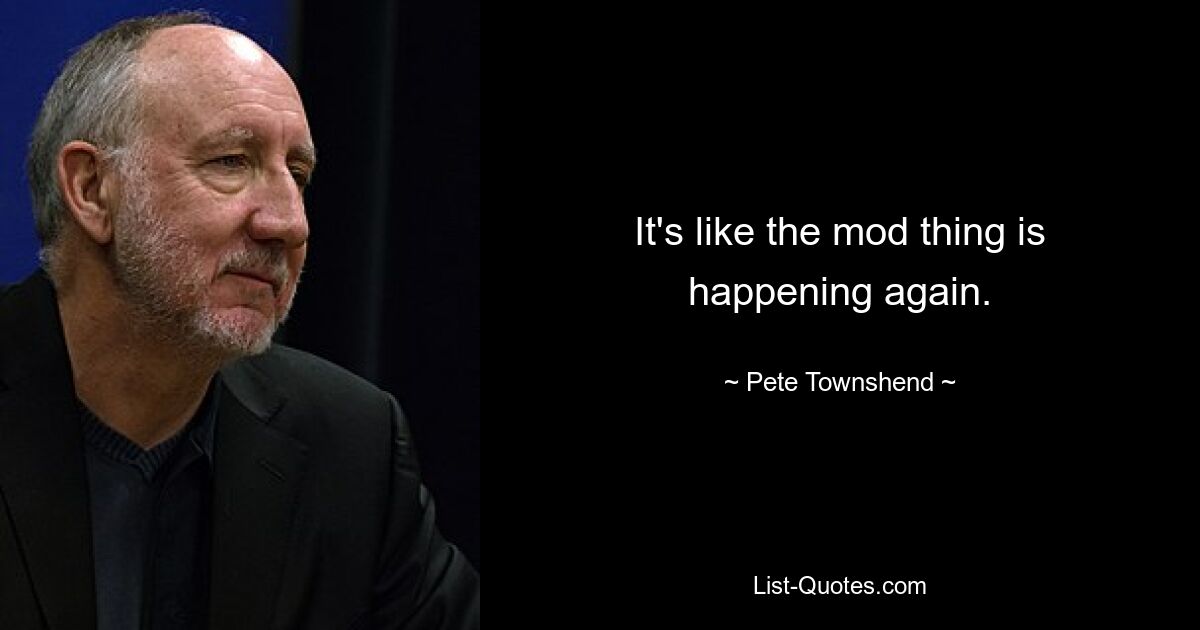 It's like the mod thing is happening again. — © Pete Townshend