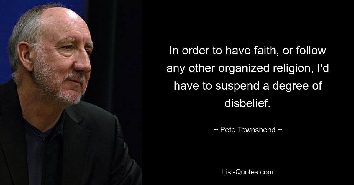 In order to have faith, or follow any other organized religion, I'd have to suspend a degree of disbelief. — © Pete Townshend