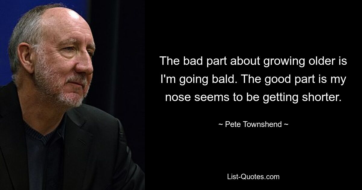 The bad part about growing older is I'm going bald. The good part is my nose seems to be getting shorter. — © Pete Townshend