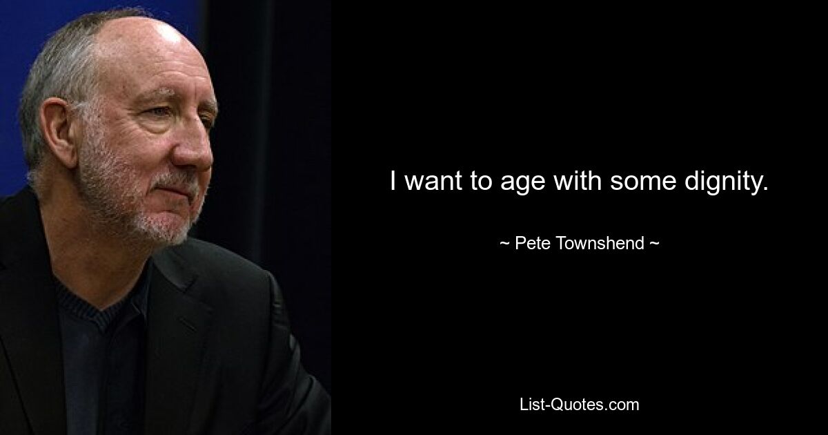 I want to age with some dignity. — © Pete Townshend