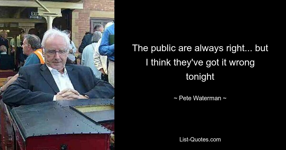 The public are always right... but I think they've got it wrong tonight — © Pete Waterman