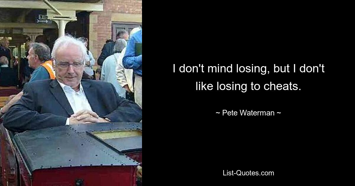 I don't mind losing, but I don't like losing to cheats. — © Pete Waterman