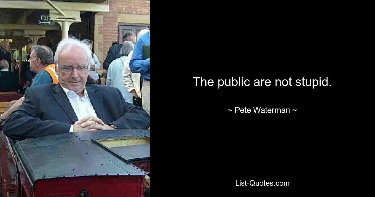 The public are not stupid. — © Pete Waterman