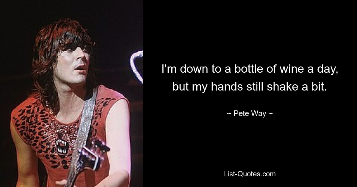 I'm down to a bottle of wine a day, but my hands still shake a bit. — © Pete Way