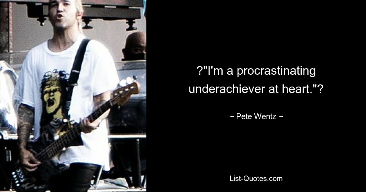 ?"I'm a procrastinating underachiever at heart."? — © Pete Wentz