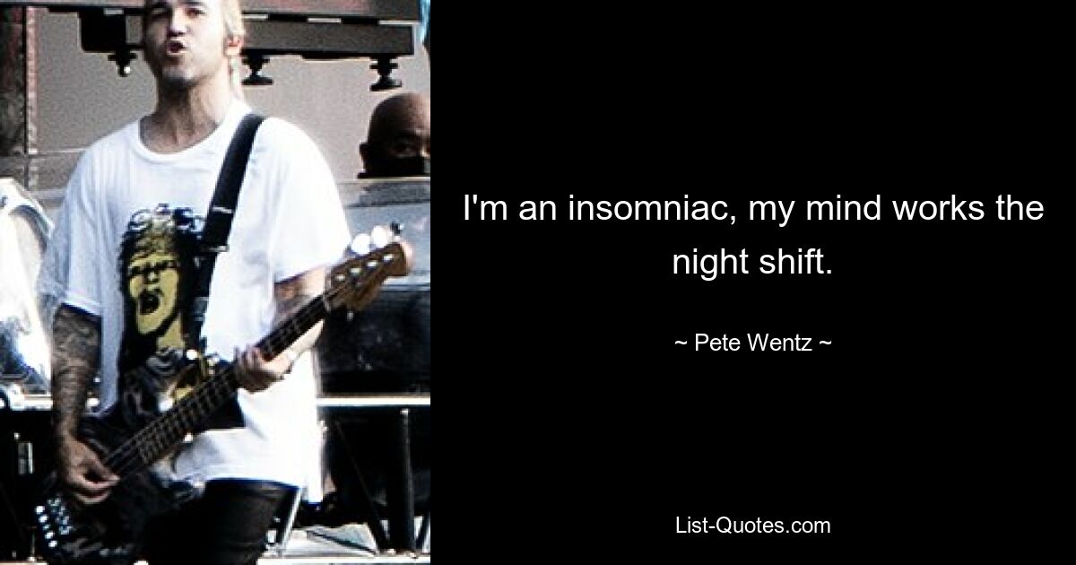 I'm an insomniac, my mind works the night shift. — © Pete Wentz