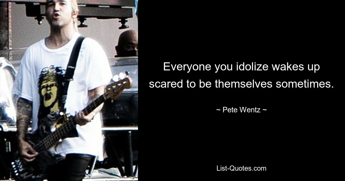 Everyone you idolize wakes up scared to be themselves sometimes. — © Pete Wentz