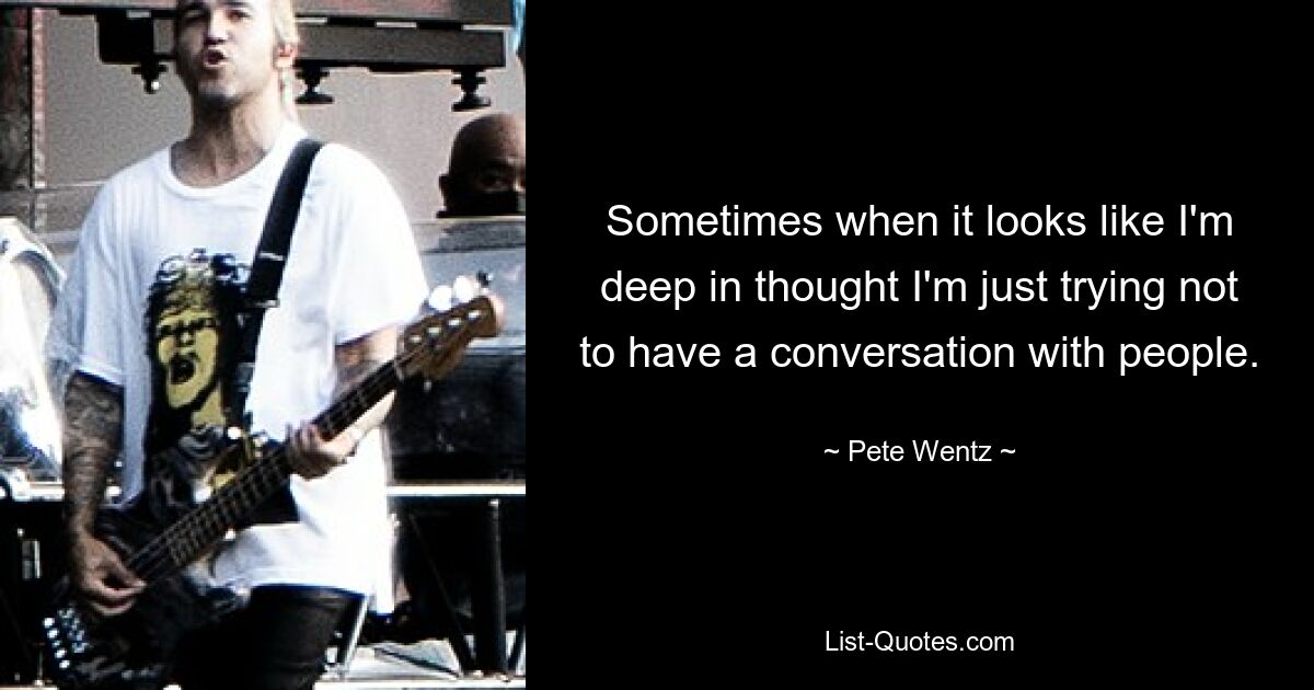 Sometimes when it looks like I'm deep in thought I'm just trying not to have a conversation with people. — © Pete Wentz