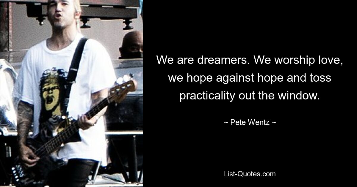 We are dreamers. We worship love, we hope against hope and toss practicality out the window. — © Pete Wentz