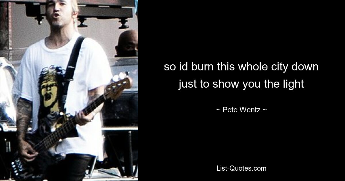 so id burn this whole city down just to show you the light — © Pete Wentz