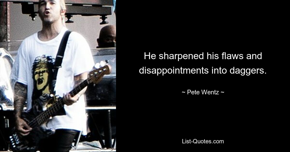 He sharpened his flaws and disappointments into daggers. — © Pete Wentz