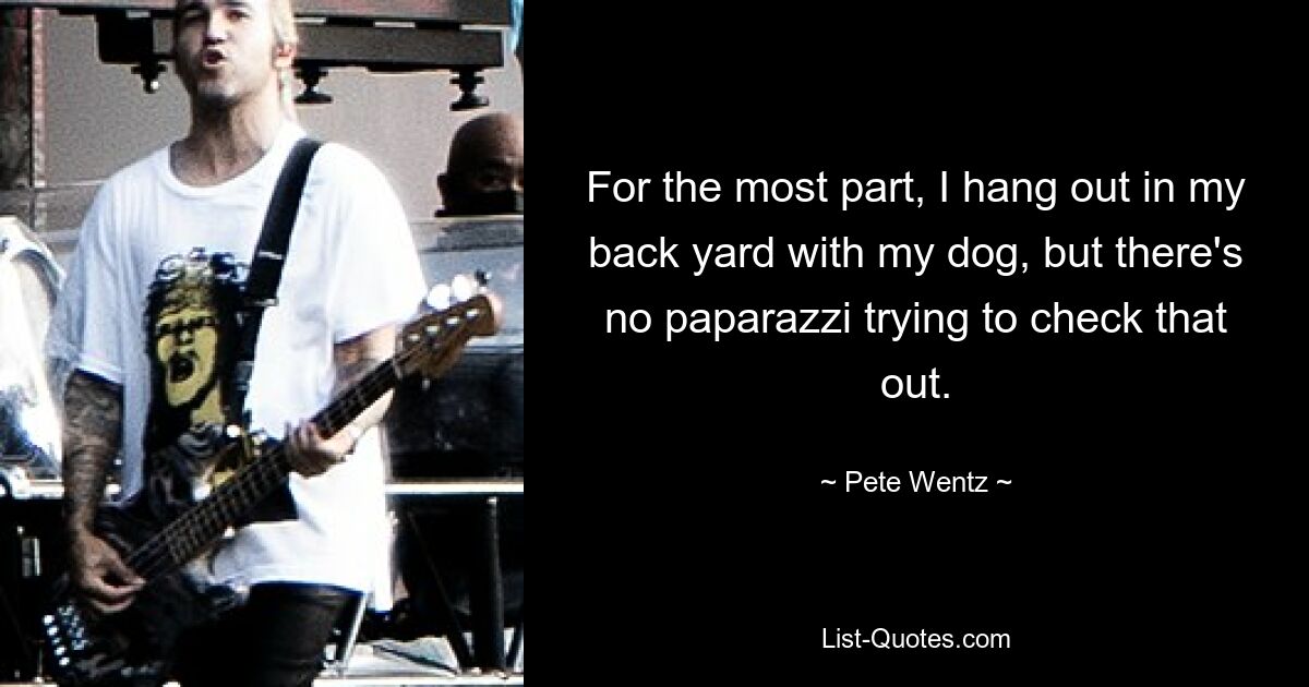 For the most part, I hang out in my back yard with my dog, but there's no paparazzi trying to check that out. — © Pete Wentz