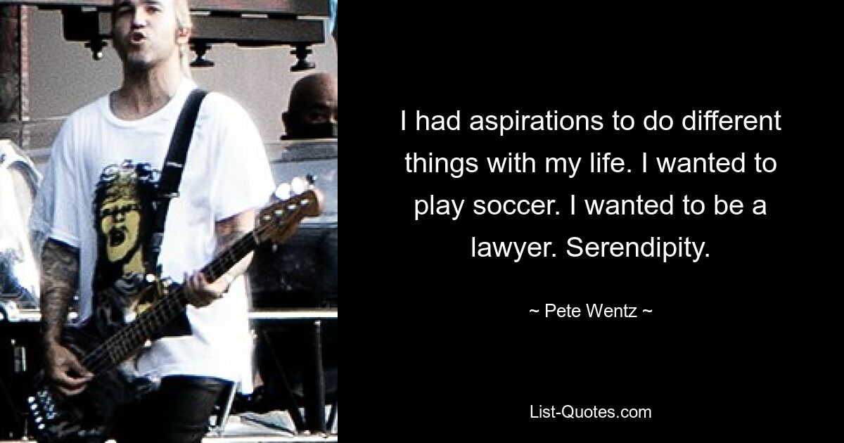 I had aspirations to do different things with my life. I wanted to play soccer. I wanted to be a lawyer. Serendipity. — © Pete Wentz