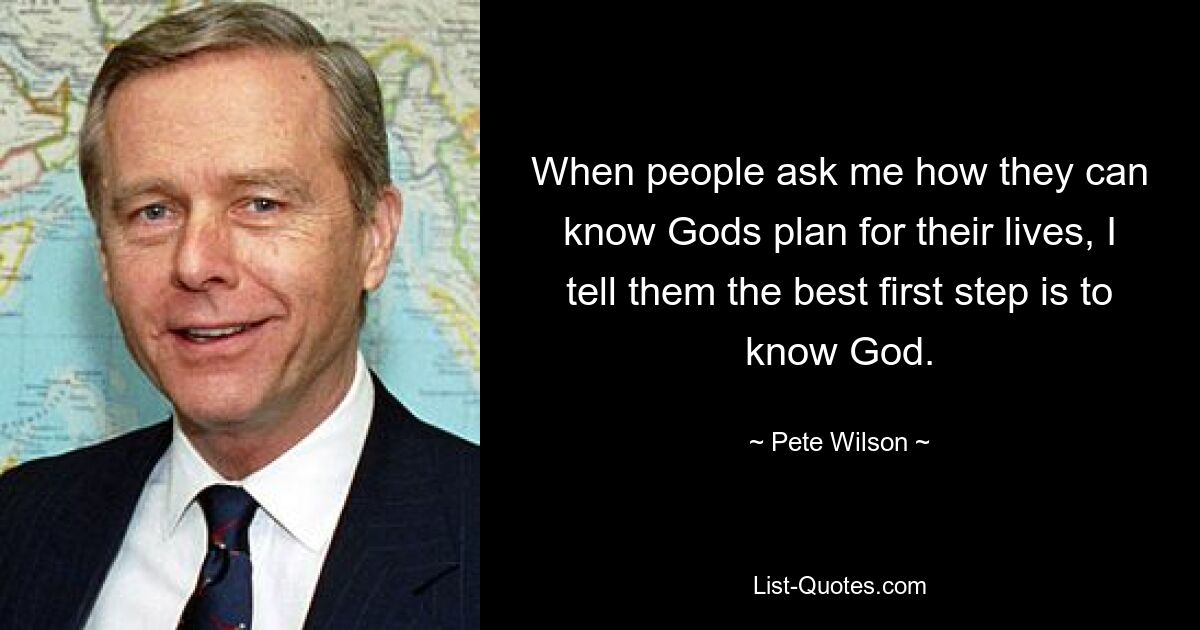 When people ask me how they can know Gods plan for their lives, I tell them the best first step is to know God. — © Pete Wilson