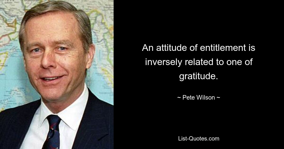 An attitude of entitlement is inversely related to one of gratitude. — © Pete Wilson