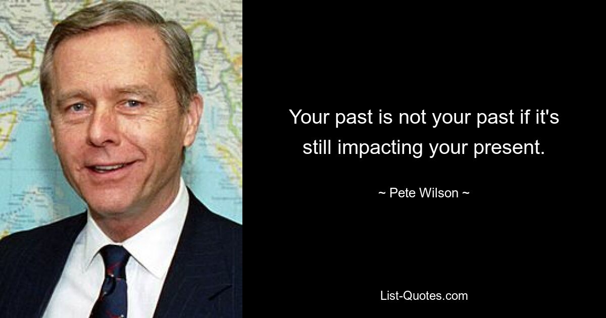 Your past is not your past if it's still impacting your present. — © Pete Wilson