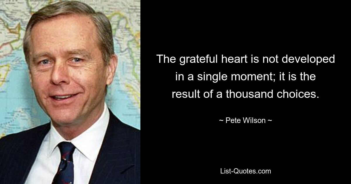 The grateful heart is not developed in a single moment; it is the result of a thousand choices. — © Pete Wilson