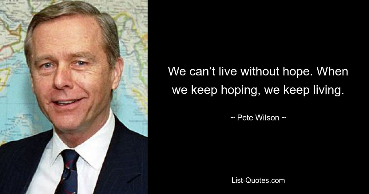 We can’t live without hope. When we keep hoping, we keep living. — © Pete Wilson