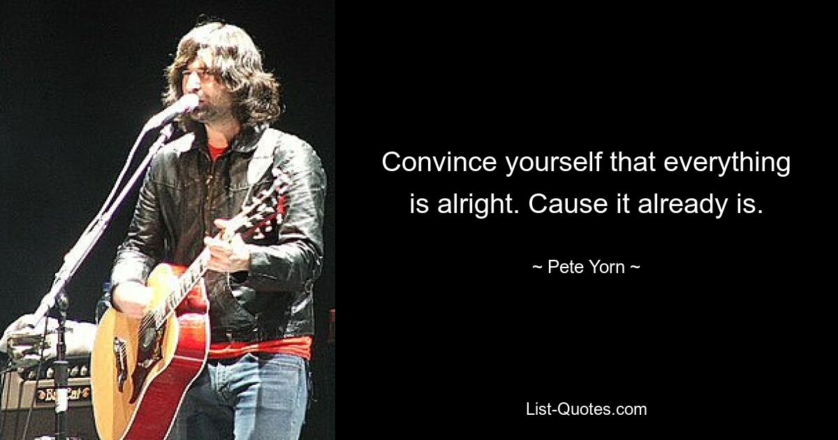 Convince yourself that everything is alright. Cause it already is. — © Pete Yorn