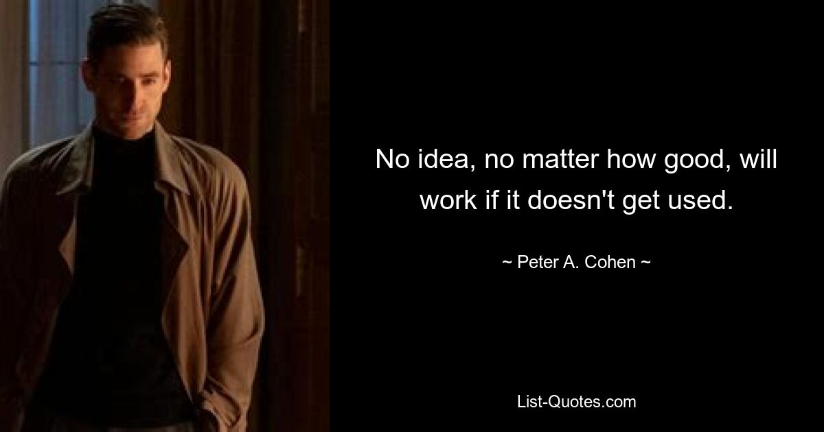 No idea, no matter how good, will work if it doesn't get used. — © Peter A. Cohen