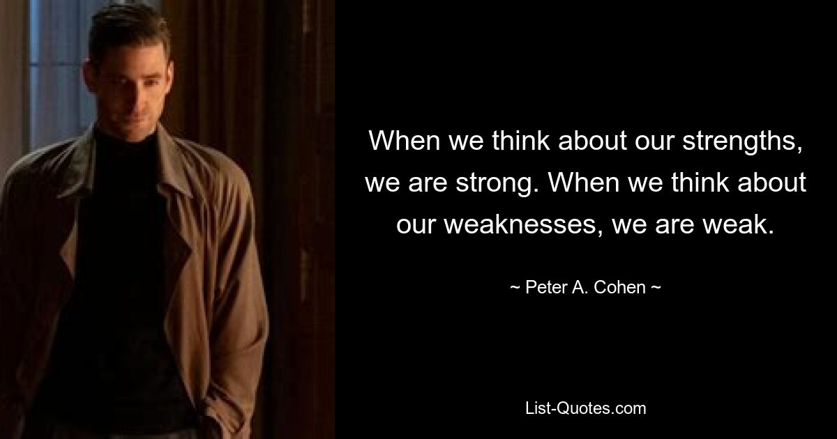 When we think about our strengths, we are strong. When we think about our weaknesses, we are weak. — © Peter A. Cohen