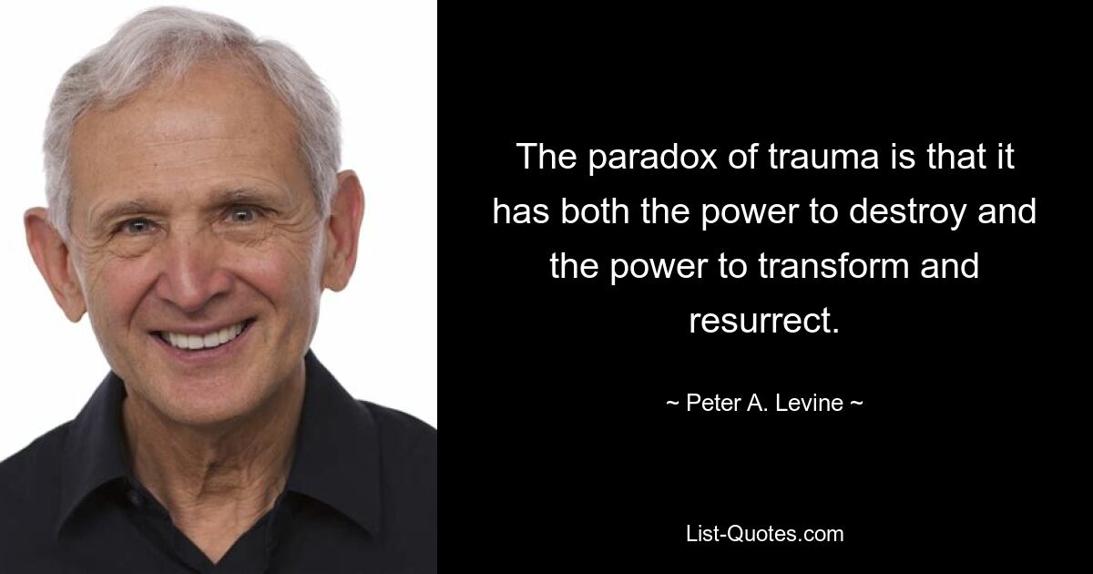 The paradox of trauma is that it has both the power to destroy and the power to transform and resurrect. — © Peter A. Levine