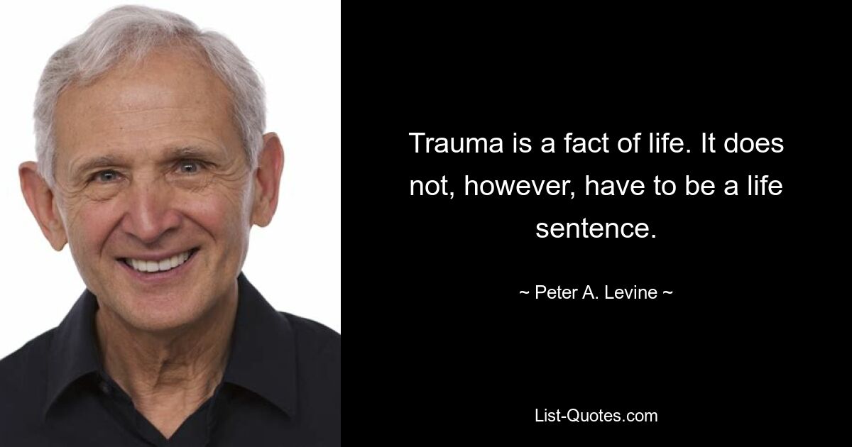 Trauma is a fact of life. It does not, however, have to be a life sentence. — © Peter A. Levine