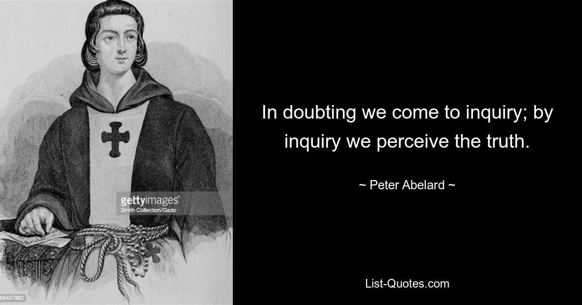 In doubting we come to inquiry; by inquiry we perceive the truth. — © Peter Abelard