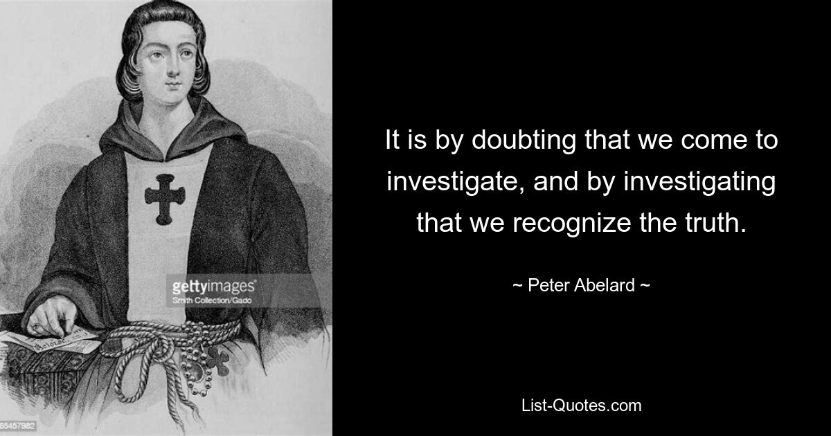 It is by doubting that we come to investigate, and by investigating that we recognize the truth. — © Peter Abelard