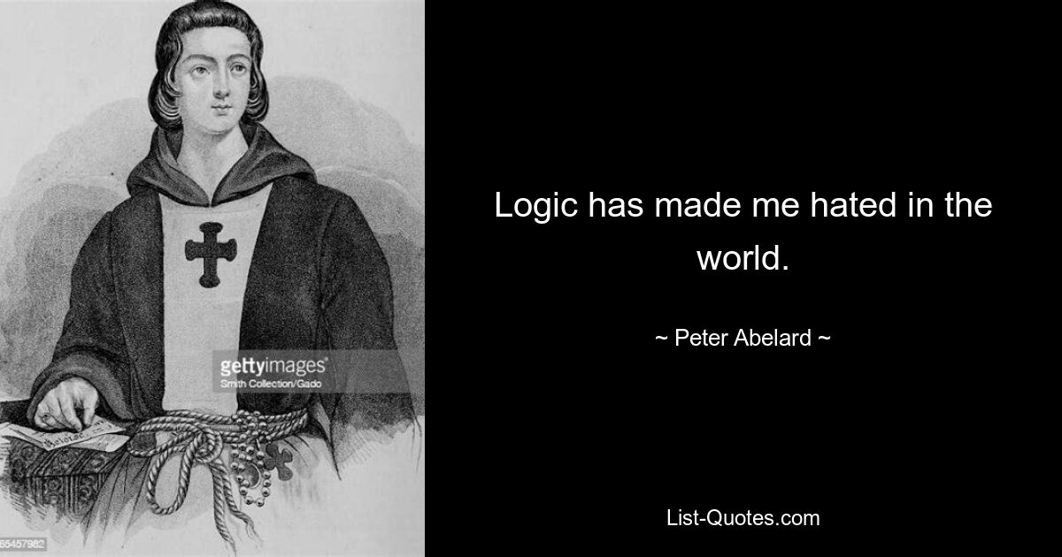 Logic has made me hated in the world. — © Peter Abelard