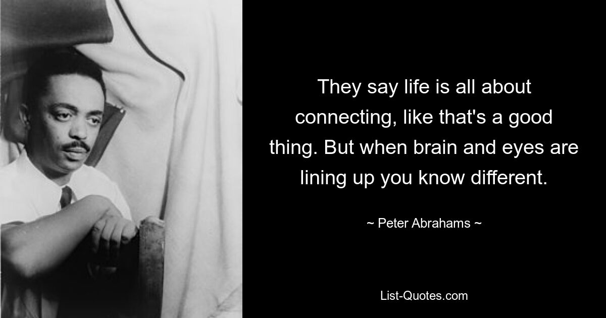 They say life is all about connecting, like that's a good thing. But when brain and eyes are lining up you know different. — © Peter Abrahams