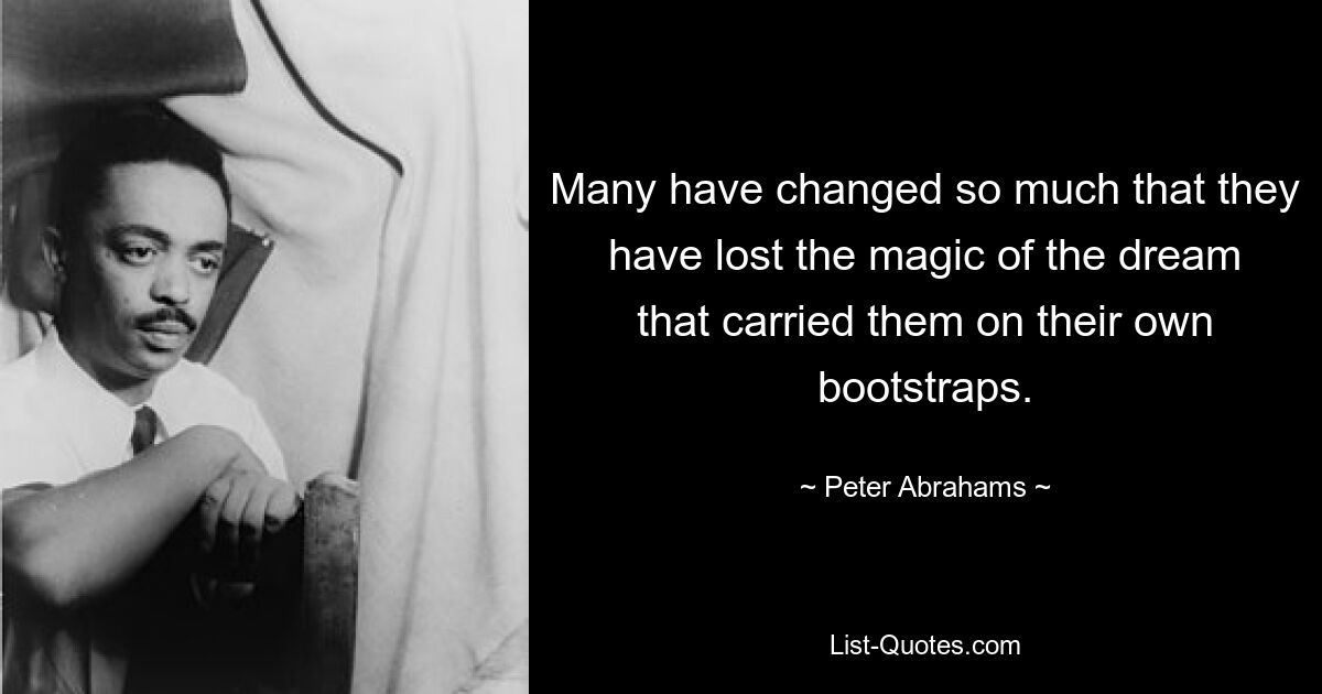 Many have changed so much that they have lost the magic of the dream that carried them on their own bootstraps. — © Peter Abrahams