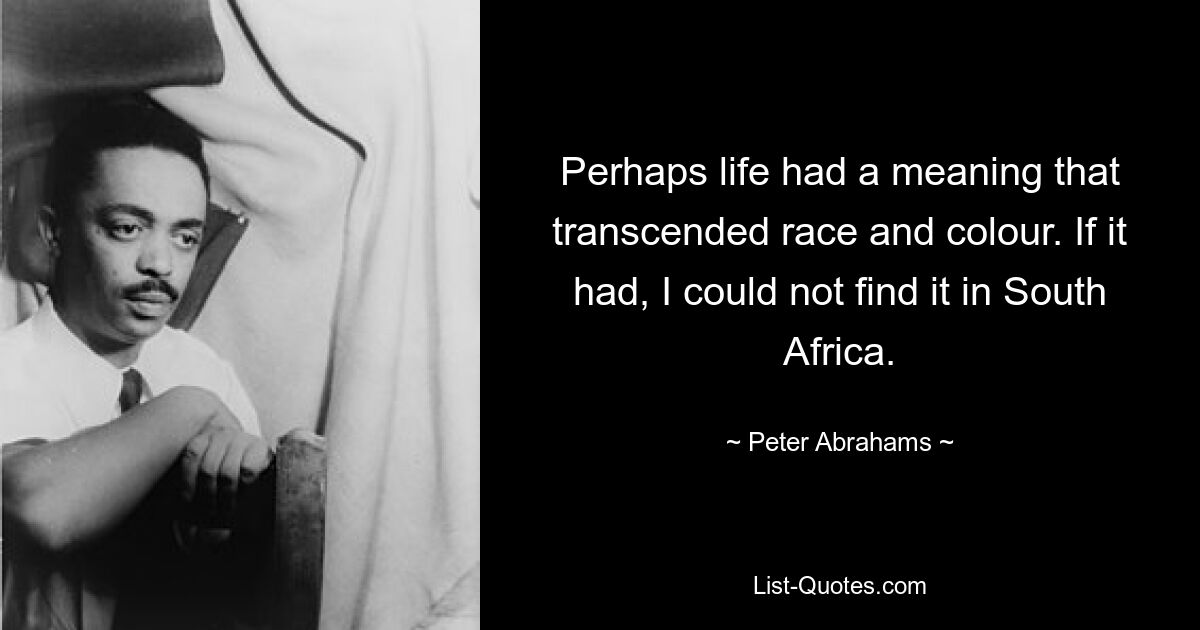 Perhaps life had a meaning that transcended race and colour. If it had, I could not find it in South Africa. — © Peter Abrahams