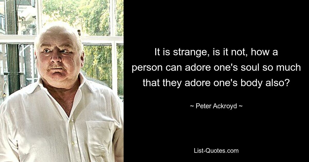 Es ist seltsam, nicht wahr, wie ein Mensch seine Seele so sehr verehren kann, dass er auch seinen Körper verehrt? — © Peter Ackroyd