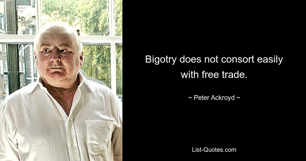 Bigotry does not consort easily with free trade. — © Peter Ackroyd